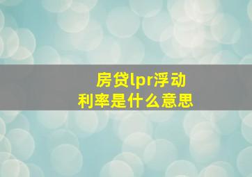 房贷lpr浮动利率是什么意思