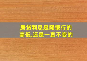 房贷利息是随银行的高低,还是一直不变的