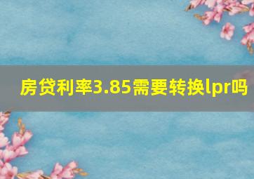 房贷利率3.85需要转换lpr吗