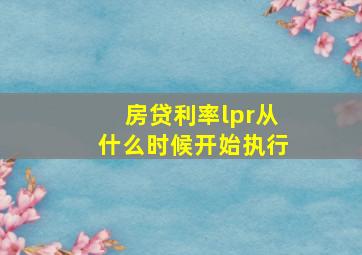 房贷利率lpr从什么时候开始执行