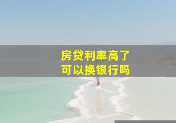 房贷利率高了可以换银行吗