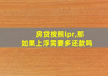 房贷按照lpr,那如果上浮需要多还款吗