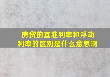 房贷的基准利率和浮动利率的区别是什么意思啊