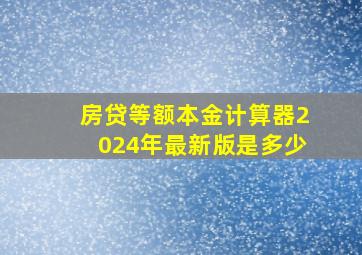 房贷等额本金计算器2024年最新版是多少