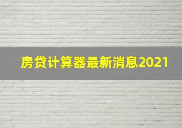 房贷计算器最新消息2021