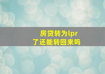 房贷转为lpr了还能转回来吗