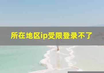 所在地区ip受限登录不了