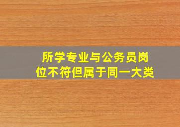 所学专业与公务员岗位不符但属于同一大类