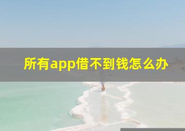 所有app借不到钱怎么办