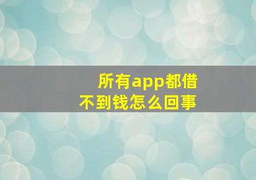 所有app都借不到钱怎么回事