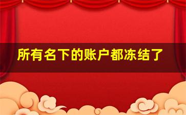 所有名下的账户都冻结了