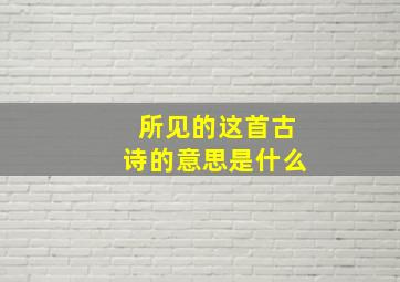 所见的这首古诗的意思是什么