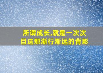 所谓成长,就是一次次目送那渐行渐远的背影