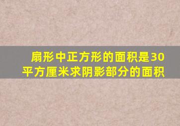 扇形中正方形的面积是30平方厘米求阴影部分的面积