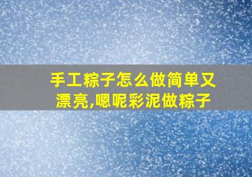 手工粽子怎么做简单又漂亮,嗯呢彩泥做粽子