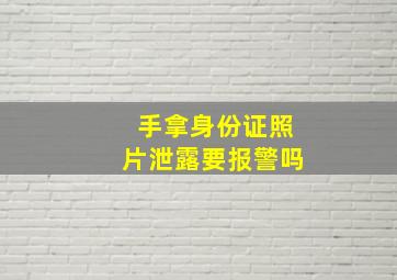 手拿身份证照片泄露要报警吗