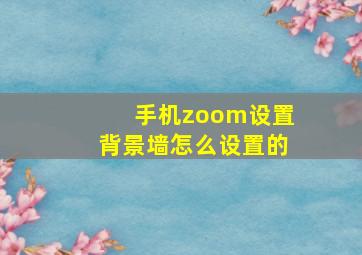 手机zoom设置背景墙怎么设置的