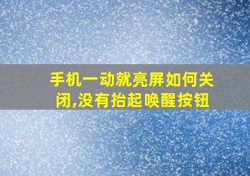 手机一动就亮屏如何关闭,没有抬起唤醒按钮