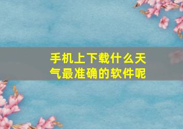 手机上下载什么天气最准确的软件呢