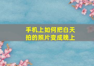 手机上如何把白天拍的照片变成晚上