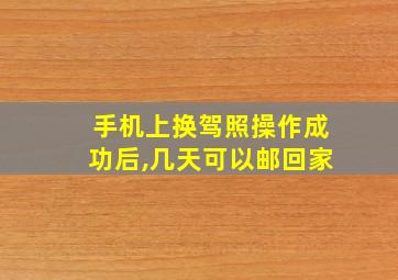 手机上换驾照操作成功后,几天可以邮回家