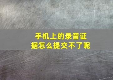 手机上的录音证据怎么提交不了呢