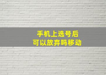 手机上选号后可以放弃吗移动