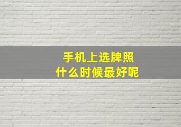 手机上选牌照什么时候最好呢