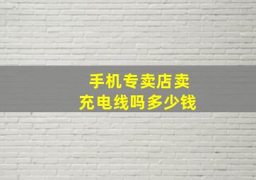 手机专卖店卖充电线吗多少钱