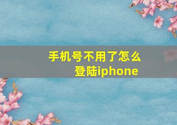 手机号不用了怎么登陆iphone