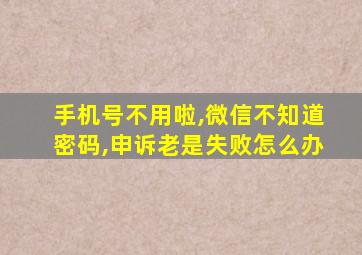 手机号不用啦,微信不知道密码,申诉老是失败怎么办