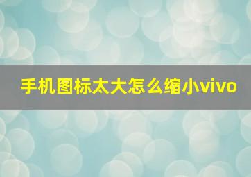 手机图标太大怎么缩小vivo