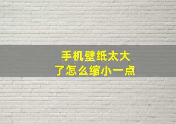 手机壁纸太大了怎么缩小一点