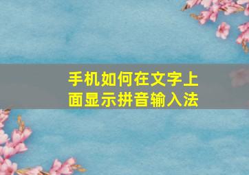 手机如何在文字上面显示拼音输入法