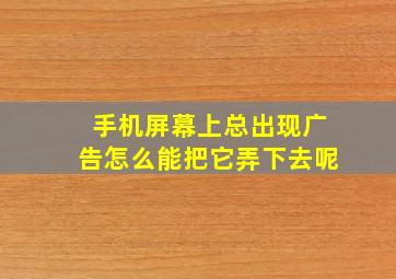 手机屏幕上总出现广告怎么能把它弄下去呢