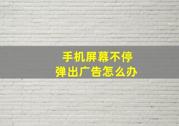 手机屏幕不停弹出广告怎么办