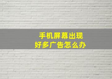 手机屏幕出现好多广告怎么办