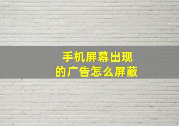 手机屏幕出现的广告怎么屏蔽