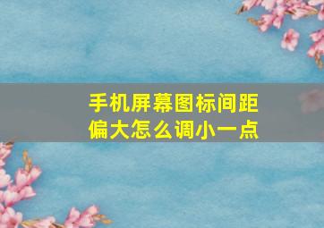 手机屏幕图标间距偏大怎么调小一点