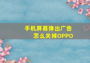 手机屏幕弹出广告怎么关掉OPPO