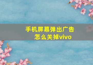 手机屏幕弹出广告怎么关掉vivo