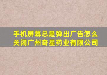 手机屏幕总是弹出广告怎么关闭广州奇星药业有限公司