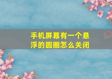 手机屏幕有一个悬浮的圆圈怎么关闭