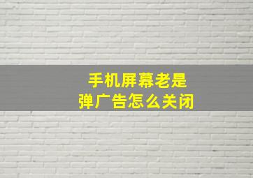 手机屏幕老是弹广告怎么关闭