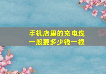 手机店里的充电线一般要多少钱一根