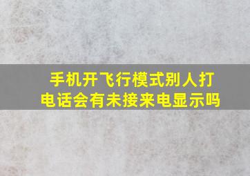 手机开飞行模式别人打电话会有未接来电显示吗