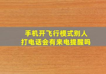 手机开飞行模式别人打电话会有来电提醒吗