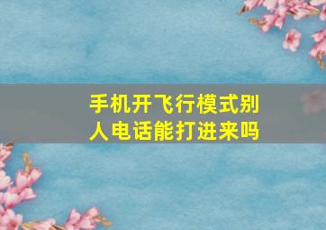 手机开飞行模式别人电话能打进来吗