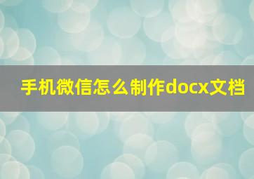 手机微信怎么制作docx文档