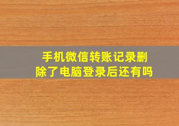 手机微信转账记录删除了电脑登录后还有吗